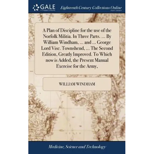 A Plan of Discipline for the use of the Norfolk Militia. In Three Parts. ... By William Windham, ... and ... George Lord Visc. Townshend, ... The Seco