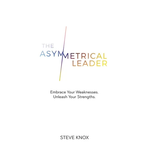 The Asymmetrical Leader: Embrace Your Weaknesses. Unleash Your Strengths.