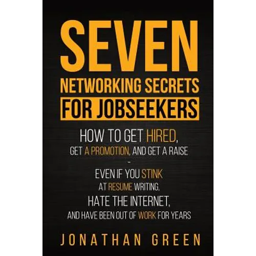 Seven Networking Secrets for Jobseekers: How to Get Hired, Get a Promotion, and Get a Raise - Even if you Stink at Resume Writing, Hate the Internet,