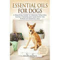 Essential Oils For Dogs: A Practical Guide to Healing Your Dog Faster, Cheaper and Safer with the Power of Essential Oils