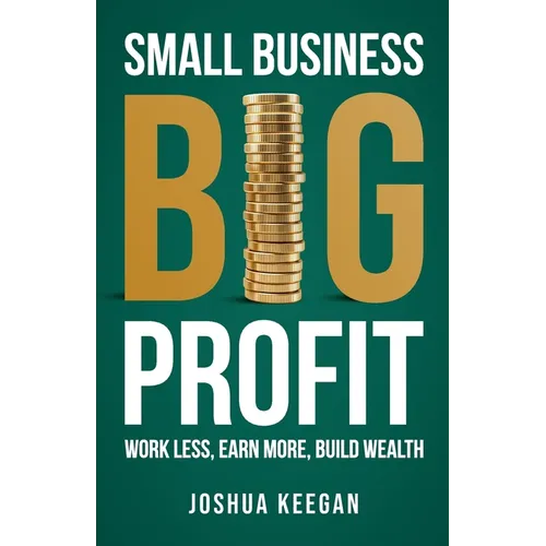 Small Business, Big Profit Profit: Work less, earn more, build wealth