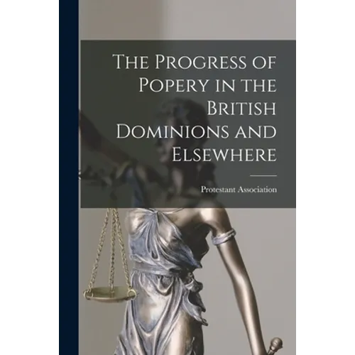 The Progress of Popery in the British Dominions and Elsewhere [microform]