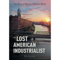 The Lost American Industrialist: The Story of William Madison Wood