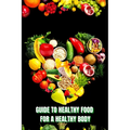 Healthy Food for a Heathy Body (Guide): Learn How to Create Nutritious Meals/ Choose Healthier Foods, and Eat Well to Maintain your Happiness and Heal