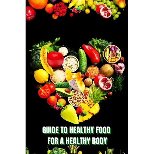 Healthy Food for a Heathy Body (Guide): Learn How to Create Nutritious Meals/ Choose Healthier Foods, and Eat Well to Maintain your Happiness and Heal