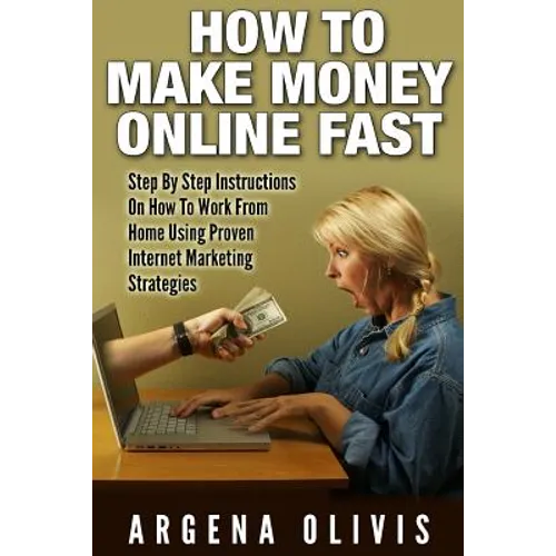 How To Make Money Online Fast: Step By Step Instructions On How To Work From Home Using Proven Internet Marketing Strategies