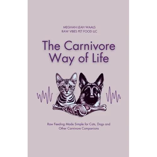 The Carnivore Way of Life: Raw Feeding Made Simple for Cats, Dogs and Other Carnivore Companions