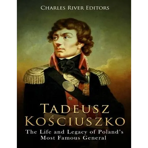 Tadeusz Kosciuszko: The Life and Legacy of Poland's Most Famous General