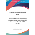 National Colonization Bill: Hearings Before The Committee On Labor, Sixty-Fourth Congress, First Session On H. R. 11329 (1916)