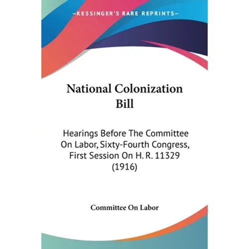 National Colonization Bill: Hearings Before The Committee On Labor, Sixty-Fourth Congress, First Session On H. R. 11329 (1916)