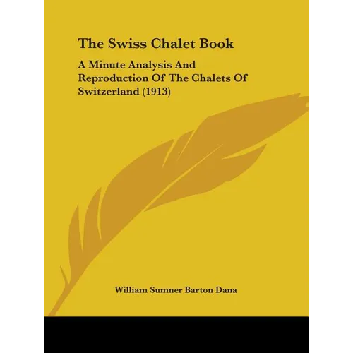 The Swiss Chalet Book: A Minute Analysis And Reproduction Of The Chalets Of Switzerland (1913)