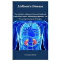 Addison's Disease: The Definitive Addison's Disease Handbook: Uncovering Causes, Identifying Symptoms, And Mastering Treatment Strategies