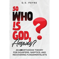 So Who is God, Anyway?: An (UN)orthodox Theory for Doubters, Skeptics, and Recovering Fundamentalists