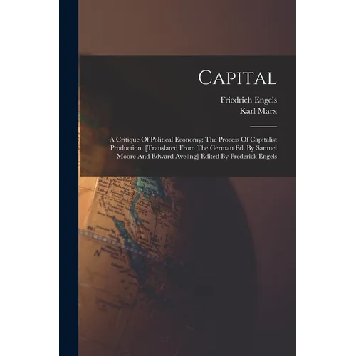 Capital; A Critique Of Political Economy; The Process Of Capitalist Production. [translated From The German Ed. By Samuel Moore And Edward Aveling] Ed