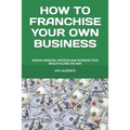 How to Franchise Your Own Business: Obtain Financial Freedom and Increase Your Wealth Along the Way