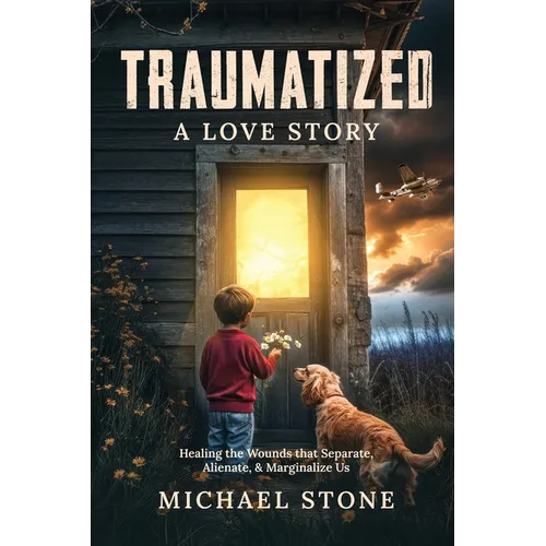 Traumatized A Love Story: Healing the Wounds that Separate, Alienate, & Marginalize Us