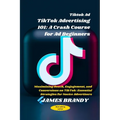 Tiktok Ad TikTok Advertising 101: A Crash Course for Ad Beginners: Maximizing Reach, Engagement, and Conversions on TikTok: Essential Strategies for N