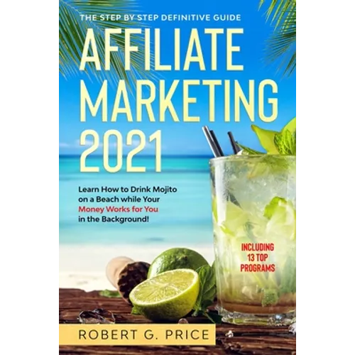 Affiliate Marketing 2021: The Step by Step Definitive Guide - Learn How to Drink Mojito on a Beach while Your Money Works for You in the Background!