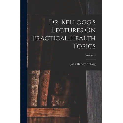 Dr. Kellogg's Lectures On Practical Health Topics; Volume 4
