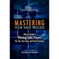 Mastering Your Sales Process: How to Create a Winning Sales Process for You, Your Boss, and Your Prospects