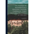 The Makers of Modern Italy Mazzini, Cavour, Garibaldi. Three Lectures Delivered at Oxford