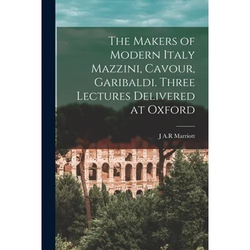 The Makers of Modern Italy Mazzini, Cavour, Garibaldi. Three Lectures Delivered at Oxford