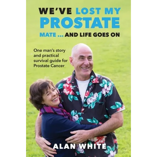 We've Lost My Prostate, Mate! ... And Life Goes On: One man's story and practical survival guide for Prostate Cancer