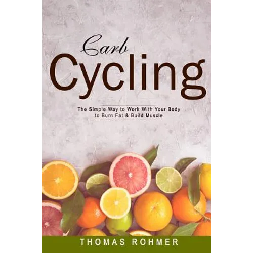 Carb Cycling: The Simple Way to Work with Your Body to Burn Fat & Build Muscle-Includes Over 40 Carb Cycling Recipes!