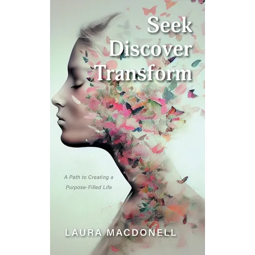 Seek Discover Transform: A Path to Creating a Purpose-Filled Life