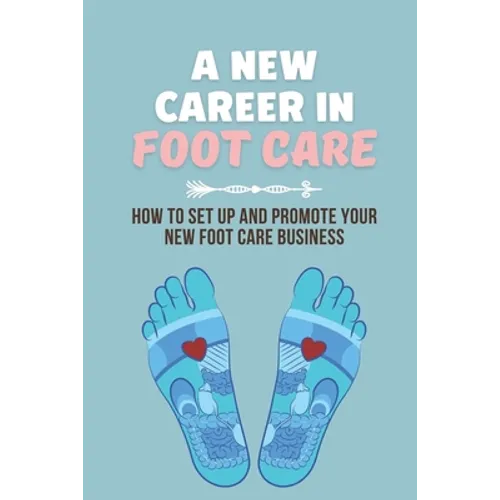 A New Career In Foot Care: How To Set Up And Promote Your New Foot Care Business: Footcare Business