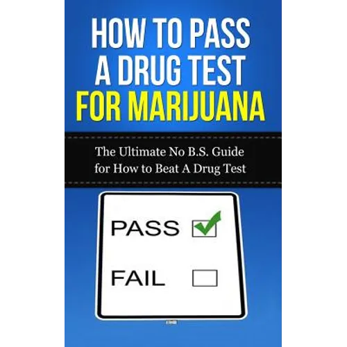 How to Pass A Drug Test for Marijuana: The Ultimate No B.S. Guide for How to Beat A Drug Test