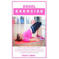 Kegel Exercise: Empower Your Pelvic Health In-Depth Techniques And Benefits Of Kegel Exercises For Everyone With Essential Kegel Exerc