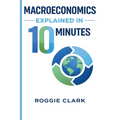 Macroeconomics Explained in 10 Minutes: A Fast and Simple, Big Picture Guide to Inflation, Economic Growth, and the Overall Economy
