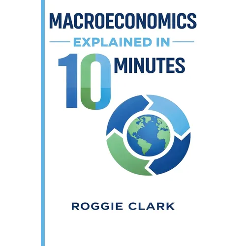 Macroeconomics Explained in 10 Minutes: A Fast and Simple, Big Picture Guide to Inflation, Economic Growth, and the Overall Economy