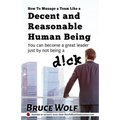 How To Manage A Team Like A Decent And Reasonable Human Being: You Can Become A Great Leader Just By Not Being A D!ck