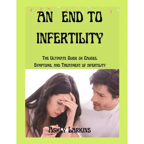 An End to Infertility: The Ultimate Guide on Causes, Symptoms, and Treatment of infertility