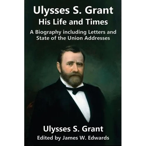Ulysses S. Grant: His Life and Times: A Biography including Letters and State of the Union Addresses