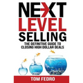Next Level Selling: The Definitive Guide to Closing High Dollar Deals