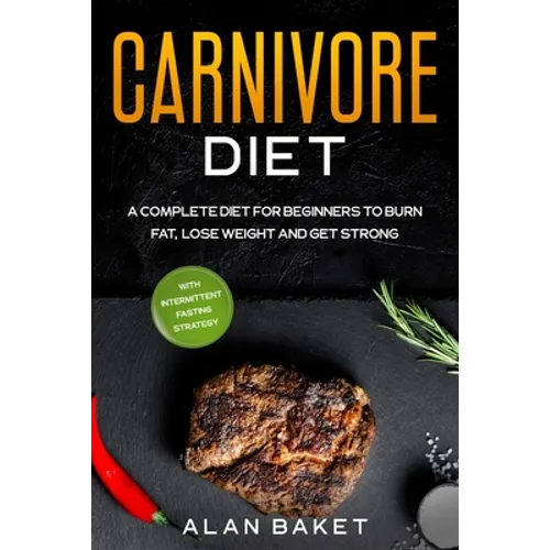 Carnivore Diet: A Complete Diet for Beginners to Burn Fat, Lose Weight and Get Strong with Intermittent Fasting Strategy