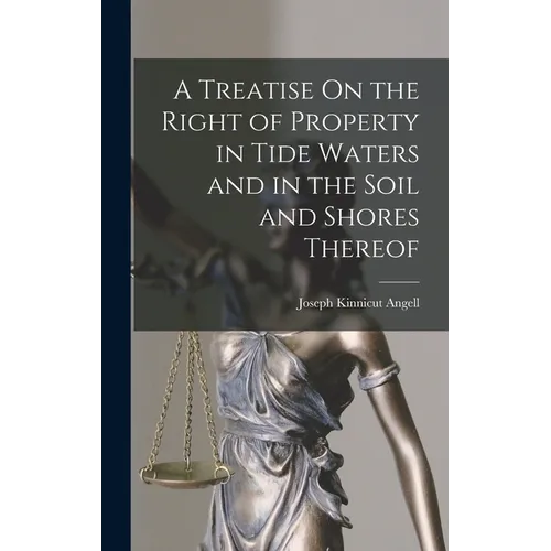 A Treatise On the Right of Property in Tide Waters and in the Soil and Shores Thereof