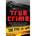 True Crime: Deadly Serial Killers And Grisly Murder Stories From The Last 100 Years: True Crime Stories From The Past