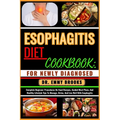 Esophagitis Diet Cookbook: FOR NEWLY DIAGNOSED : Complete Beginner Procedures On Food Recipes, Guided Meal Plans, And Healthy Lifestyle Tips To M
