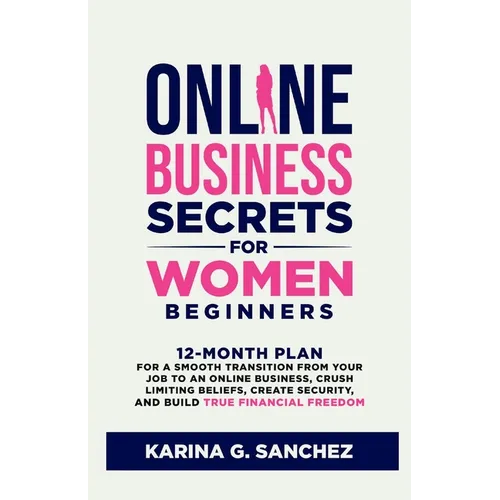 Online Business Secrets For Women Beginners: 12-Month Plan for a Smooth Transition from Your Job to an Online Business, Crush Limiting Beliefs, Create