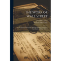 The Work of Wall Street; an Account of the Functions, Methods and History of the New York Money and Stock Markets