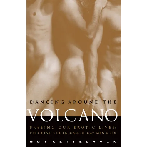 Dancing Around the Volcano: Freeing Our Erotic Lives: Decoding the Enigma of Gay Men and Sex