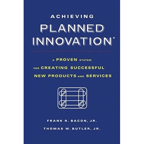 Achieving Planned Innovation: A Proven System for Creating Successful New Products and Services