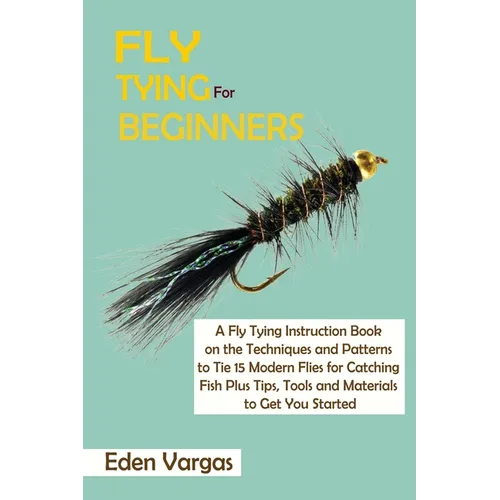 Fly Tying for Beginners: A Fly Tying Instruction Book on the Techniques and Patterns to Tie 15 Modern Flies for Catching Fish Plus Tips, Tools and Mat