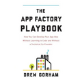 The App Factory Playbook: How You Can Develop Your App Idea Without Learning to Code and Without a Technical Co-Founder