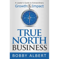 True North Business: A Leader's Guide to Extraordinary Growth and Impact