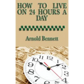 How to Live on 24 Hours a Day: A Classic Guide to Time Management and Self-Discipline